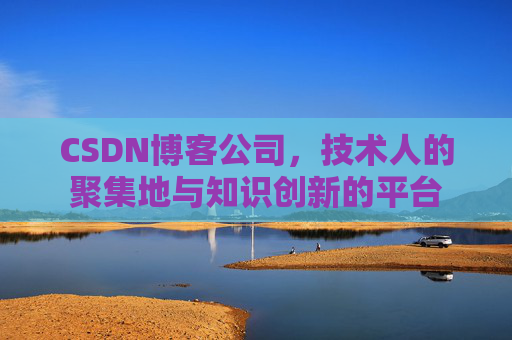CSDN博客公司，技术人的聚集地与知识创新的平台